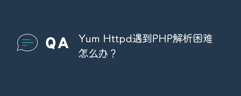 Yum Httpd遇到PHP解析困难怎么办？