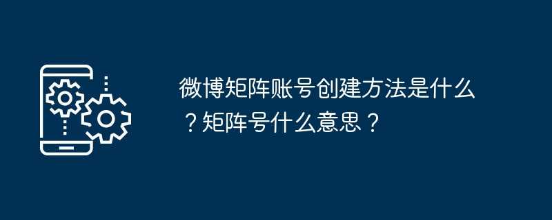 微博矩阵账号创建方法是什么？矩阵号什么意思？