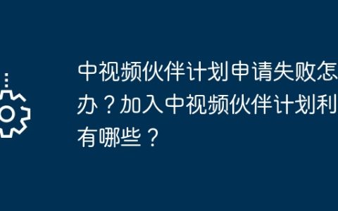 中视频伙伴计划申请失败怎么办？加入中视频伙伴计划利弊有哪些？