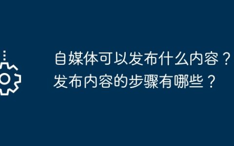 自媒体可以发布什么内容？它发布内容的步骤有哪些？