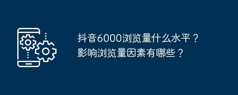 抖音6000浏览量什么水平？影响浏览量因素有哪些？