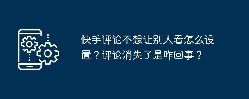 快手评论不想让别人看怎么设置？评论消失了是咋回事？