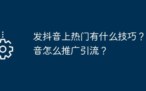 发抖音上热门有什么技巧？抖音怎么推广引流？