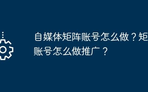 自媒体矩阵账号怎么做？矩阵账号怎么做推广？