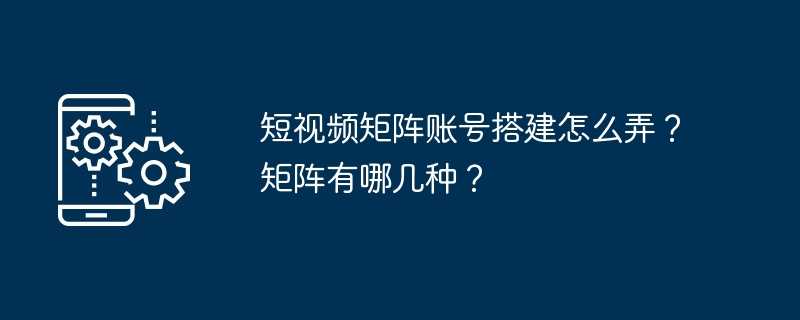 短视频矩阵账号搭建怎么弄?矩阵有哪几种?插图 短视频矩阵账号搭建怎么弄?矩阵有哪几种?