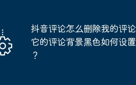 抖音评论怎么删除我的评论？它的评论背景黑色如何设置呢？