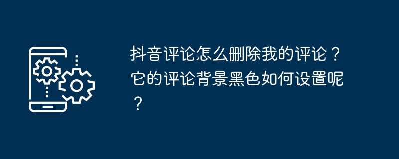 抖音评论怎么删除我的评论？它的评论背景黑色如何设置呢？