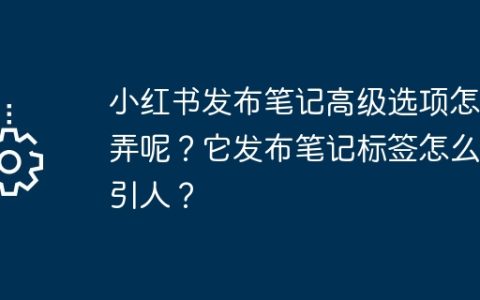 小红书发布笔记高级选项怎么弄呢？它发布笔记标签怎么吸引人？