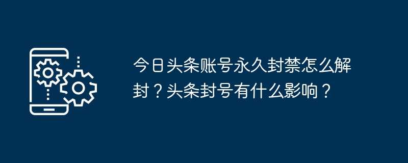 今日头条账号永久封禁怎么解封?头条封号有什么影响?插图 今日头条账号永久封禁怎么解封?头条封号有什么影响?
