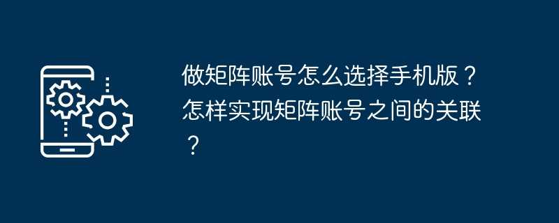 做矩阵账号怎么选择手机版?怎样实现矩阵账号之间的关联?插图 做矩阵账号怎么选择手机版?怎样实现矩阵账号之间的关联?