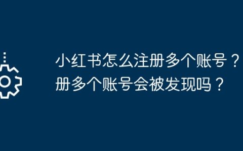 小红书怎么注册多个账号？注册多个账号会被发现吗？