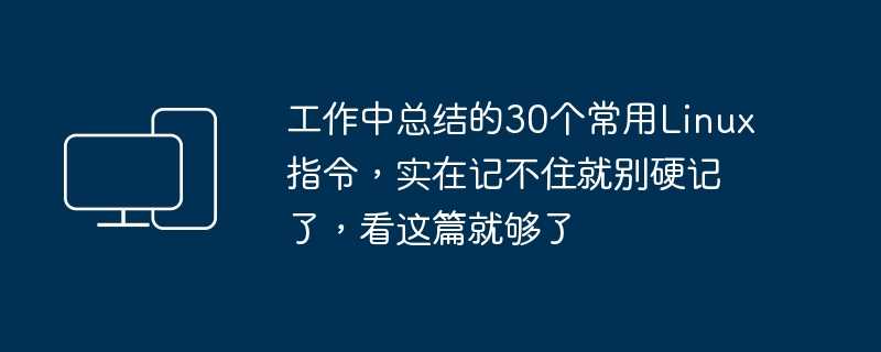 工作中总结的30个常用Linux指令，实在记不住就别硬记了，看这篇就够了