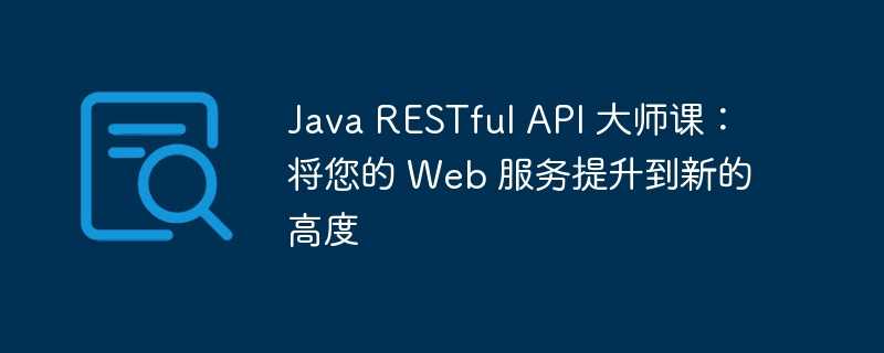 Java RESTful API 大师课：将您的 Web 服务提升到新的高度