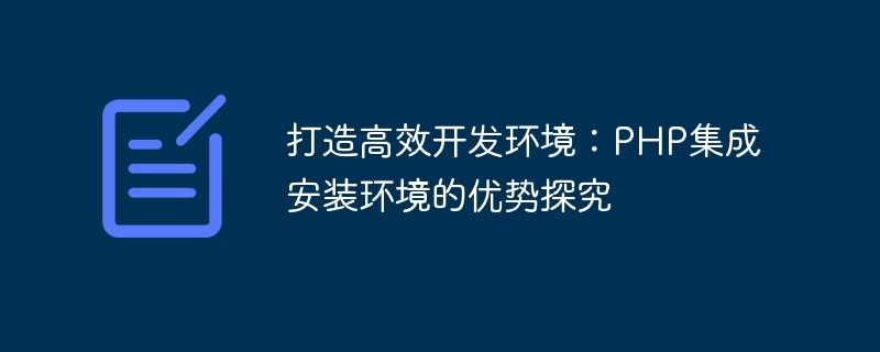 打造高效开发环境：PHP集成安装环境的优势探究