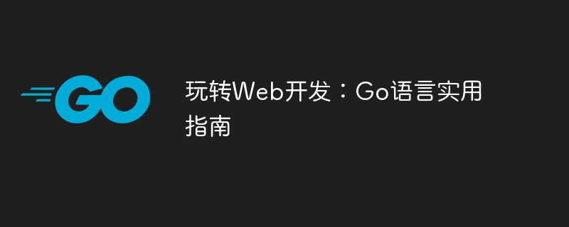 玩转Web开发：Go语言实用指南