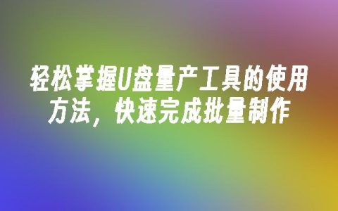 轻松掌握U盘量产工具的使用方法，快速完成批量制作