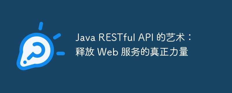 Java RESTful API 的艺术:释放 Web 服务的真正力量 - 叮当号