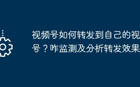 视频号如何转发到自己的视频号？咋监测及分析转发效果？