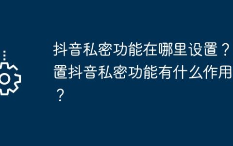 抖音私密功能在哪里设置？设置抖音私密功能有什么作用呢？