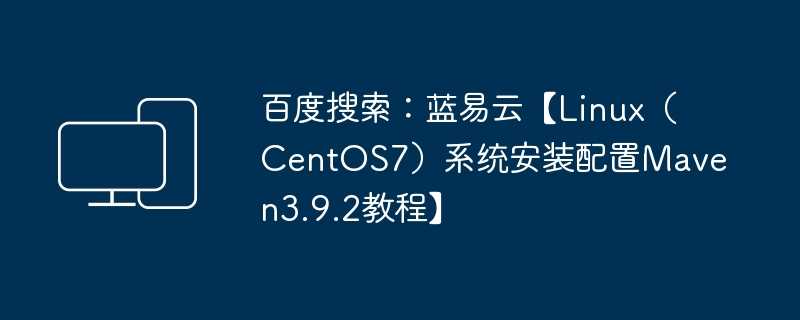 百度搜索:蓝易云【Linux(CentOS7)系统安装配置Maven3.9.2教程】插图 百度搜索:蓝易云【linux(centos7)系统安装配置maven3.9.2教程】