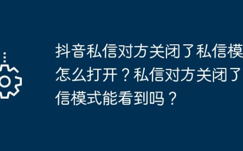 抖音私信对方关闭了私信模式怎么打开？私信对方关闭了私信模式能看到吗？