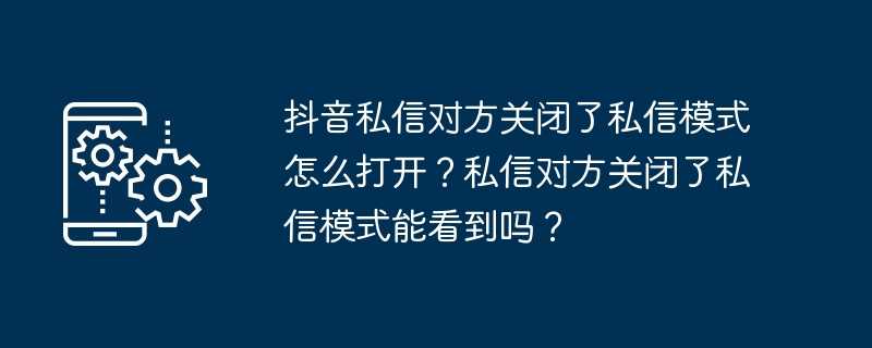 抖音私信对方关闭了私信模式怎么打开？私信对方关闭了私信模式能看到吗？