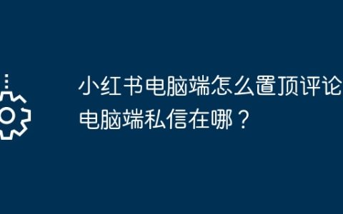 小红书电脑端怎么置顶评论？电脑端私信在哪？