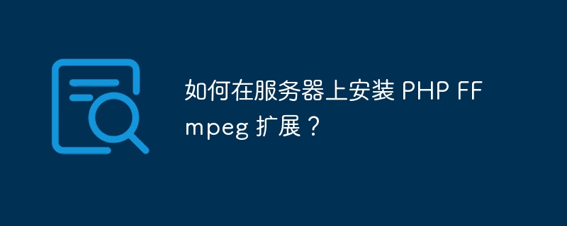 如何在服务器上安装 PHP FFmpeg 扩展？
