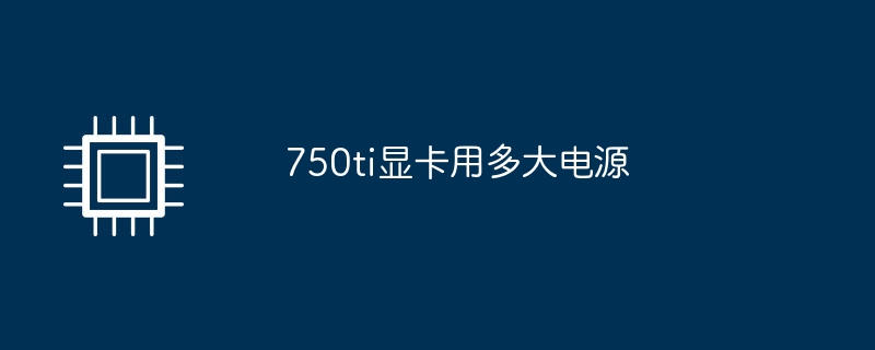 750ti显卡用多大电源插图 750ti显卡用多大电源