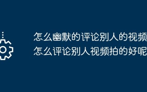 怎么幽默的评论别人的视频？怎么评论别人视频拍的好呢？