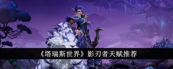 《塔瑞斯世界》影刃者天赋推荐插图 《塔瑞斯世界》影刃者天赋推荐