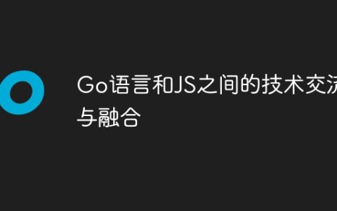 Go语言和JS之间的技术交流与融合