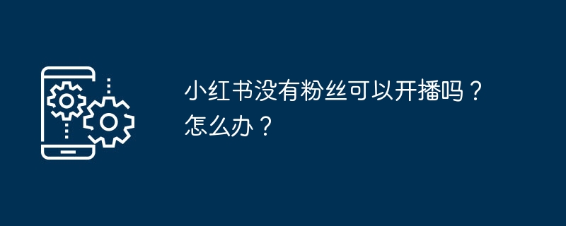 小红书没有粉丝可以开播吗?怎么办?插图 小红书没有粉丝可以开播吗?怎么办?