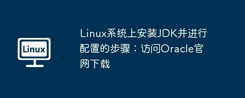 linux系统上安装jdk并进行配置的步骤：访问oracle官网下载