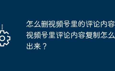 怎么删视频号里的评论内容？视频号里评论内容复制怎么弄出来？