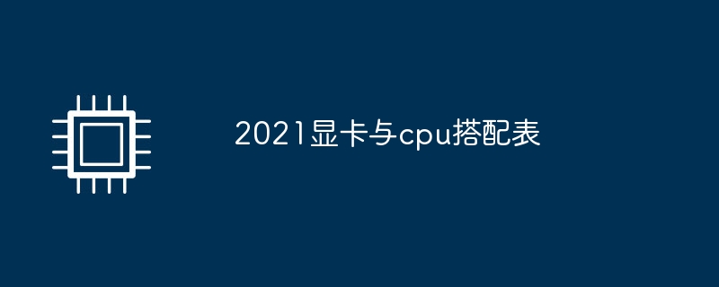2021显卡与cpu搭配表