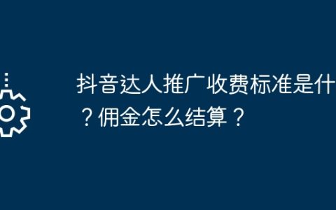 抖音达人推广收费标准是什么？佣金怎么结算？