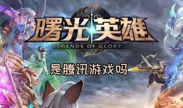曙光英雄是腾讯游戏吗-曙光英雄是腾讯游戏吗问题答案