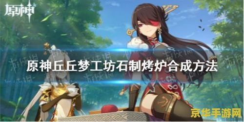 原神丘丘梦工坊入口 原神丘丘梦工坊入口：探索奇幻世界的秘密之门