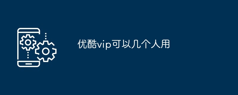 优酷vip可以几个人用？优酷vip使用上限介绍
