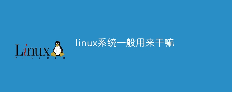 linux系统一般用来干嘛？Linux操作系统的主要用途介绍