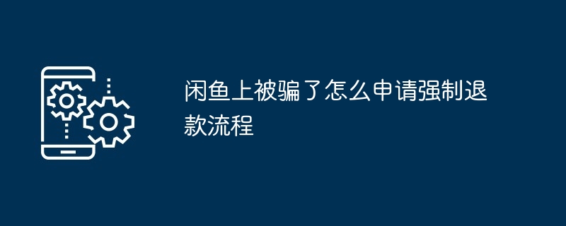 闲鱼上被骗了怎么申请强制退款流程？闲鱼被骗了强制退款申请教程