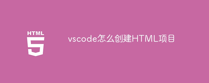 vscode如何创建HTML项目？vscode怎么创建HTML项目