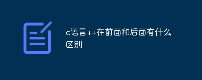 c语言++在前面和后面的区别?c语言++在前面和后面有什么区别插图 c语言++在前面和后面有什么区别