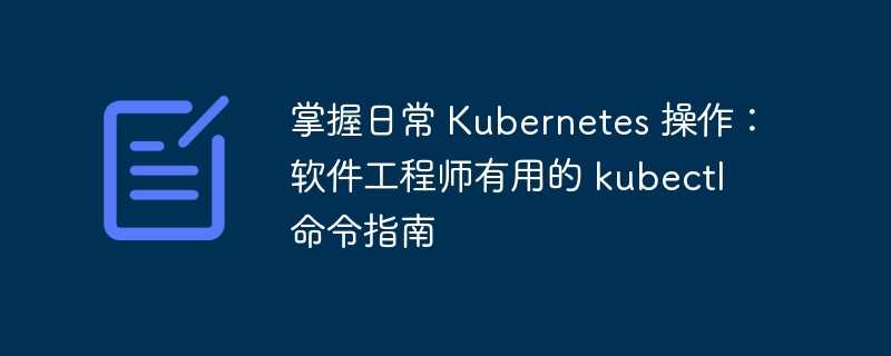 掌握日常 Kubernetes 操作：软件工程师有用的 kubectl 命令指南