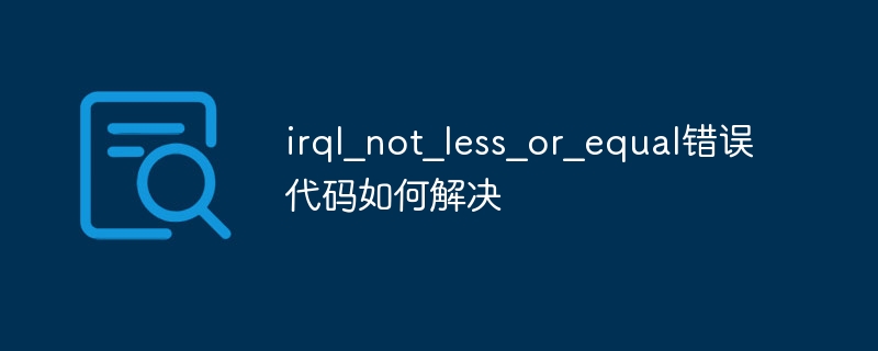 电脑蓝屏显示错误代码irql?not?less?or?equal怎么解决?插图 电脑蓝屏显示错误代码irql?not?less?or?equal怎么解决?插图
