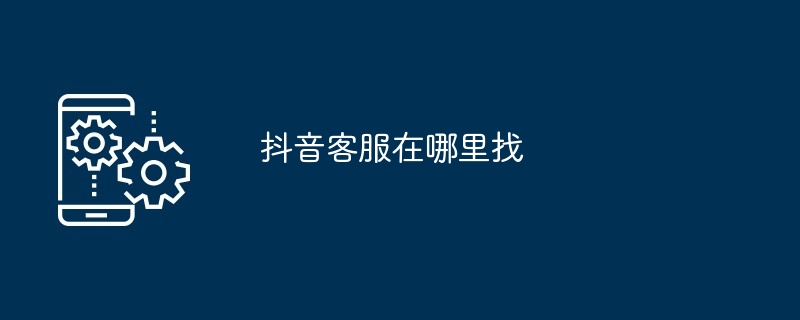 抖音客服在哪里找？抖音客服查找位置介绍