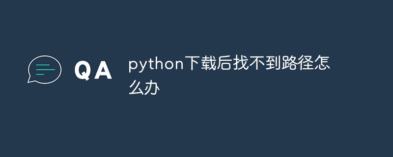 python下载后找不到路径？python下载后找不到路径的解决方法