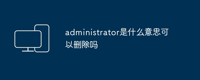 administrator是什么意思可以删除吗
