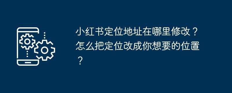 小红书定位地址在哪里修改?怎么把定位改成你想要的位置?插图 小红书定位地址在哪里修改?怎么把定位改成你想要的位置?